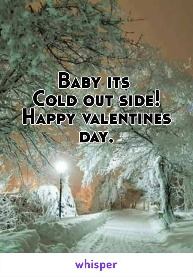 Baby its 
Cold out side!
Happy valentines day. 