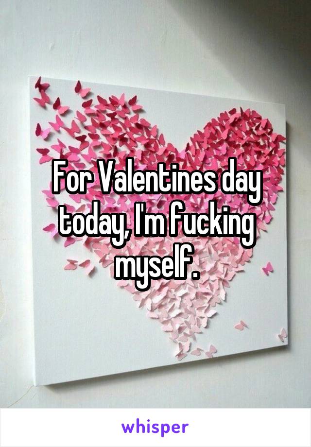 For Valentines day today, I'm fucking myself.