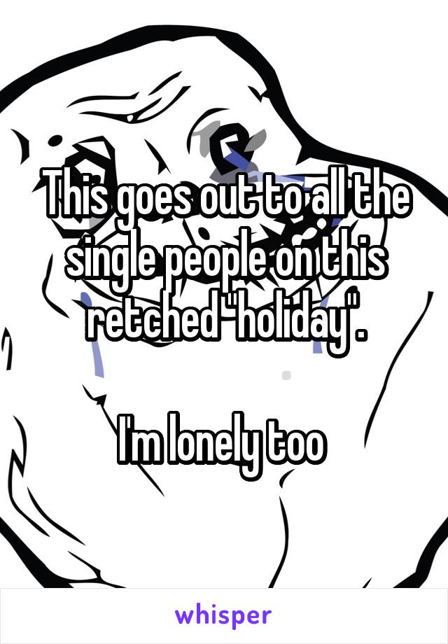 This goes out to all the single people on this retched "holiday".

I'm lonely too 