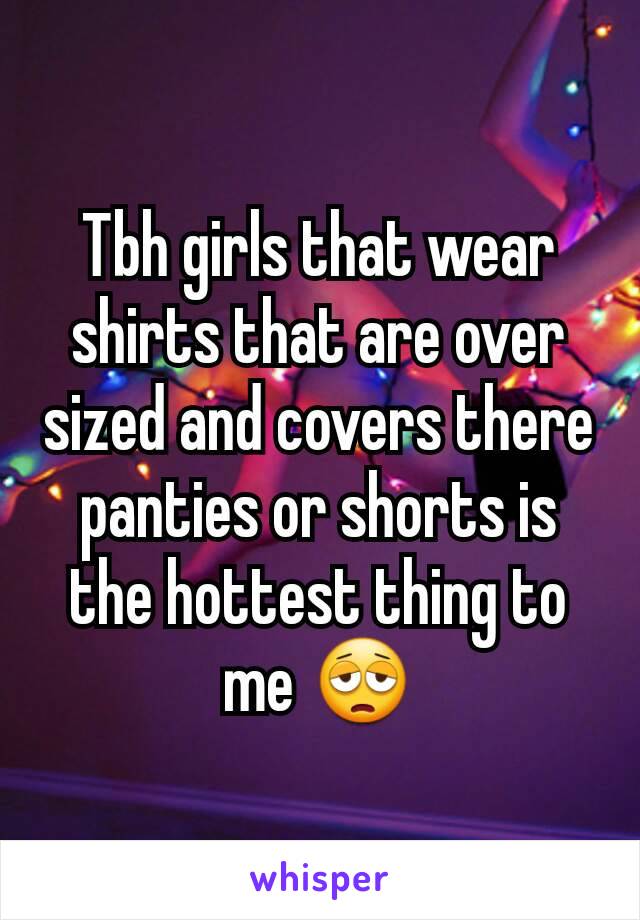 Tbh girls that wear shirts that are over sized and covers there panties or shorts is the hottest thing to me 😩
