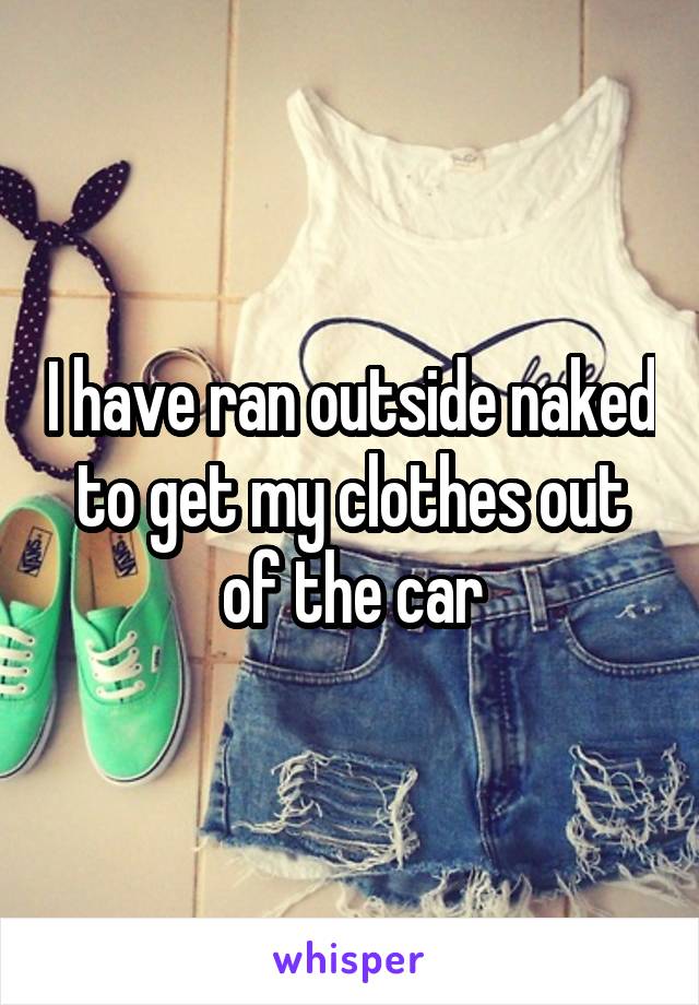 I have ran outside naked to get my clothes out of the car
