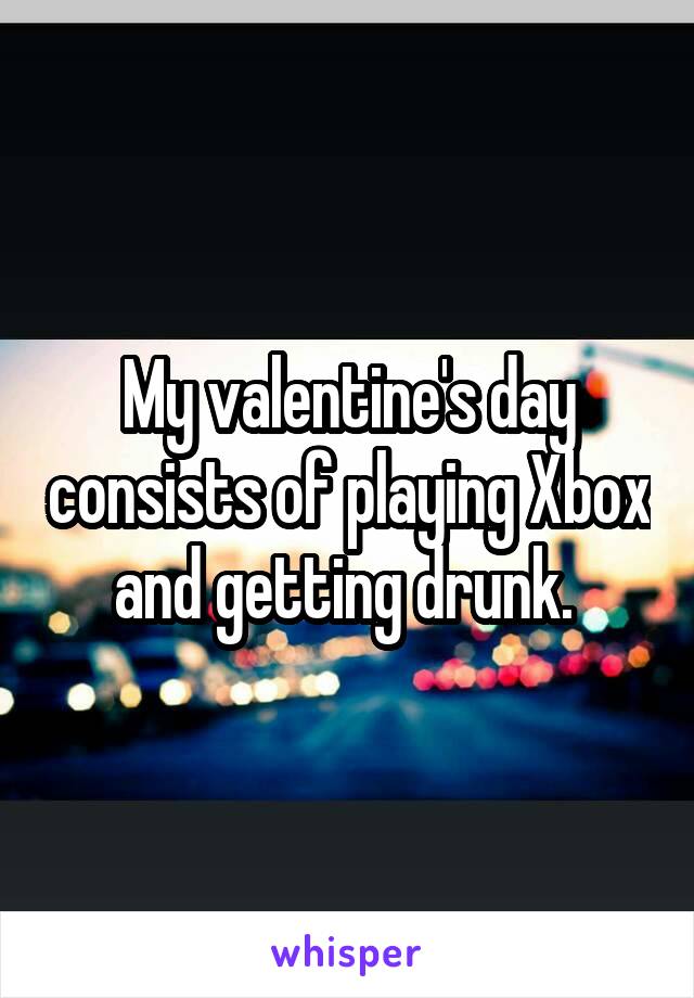 My valentine's day consists of playing Xbox and getting drunk. 