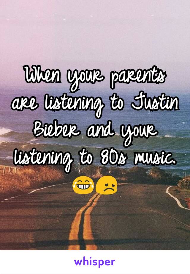 When your parents are listening to Justin Bieber and your listening to 80s music. ðŸ˜‚ðŸ˜ž