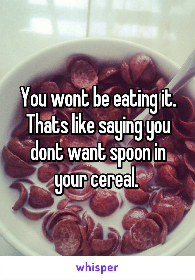 You wont be eating it. Thats like saying you dont want spoon in your cereal. 