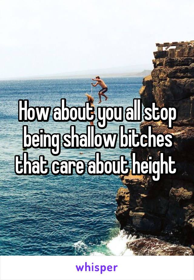 How about you all stop being shallow bitches that care about height 
