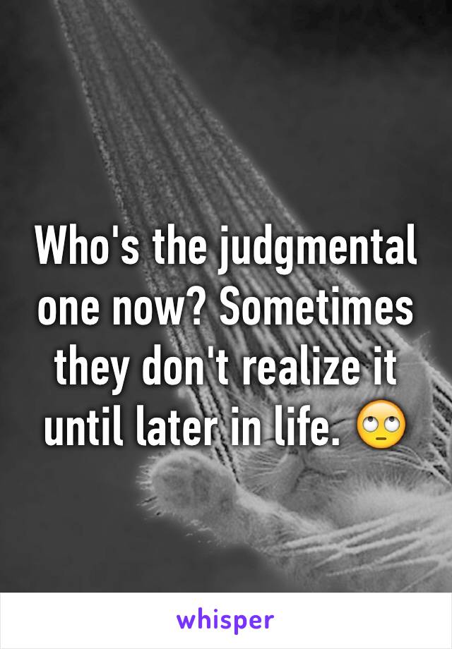 Who's the judgmental one now? Sometimes they don't realize it until later in life. 🙄