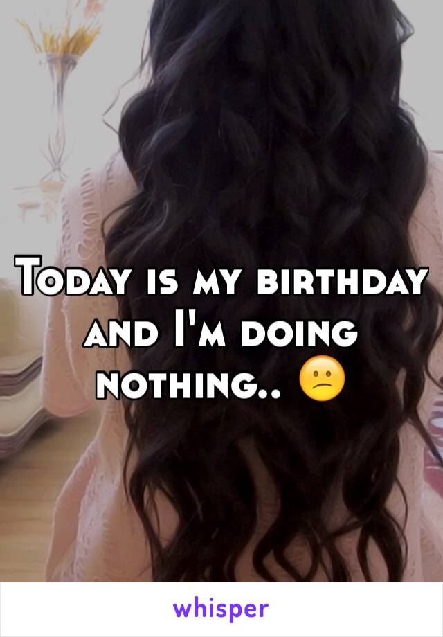 Today is my birthday and I'm doing nothing.. 😕