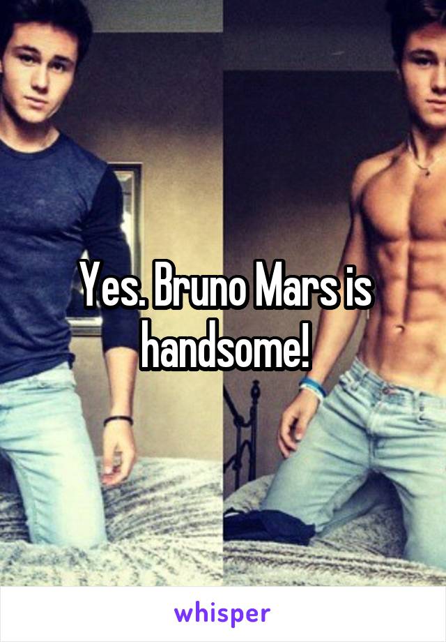 Yes. Bruno Mars is handsome!