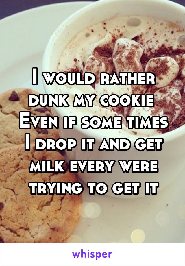 I would rather dunk my cookie 
Even if some times I drop it and get milk every were trying to get it