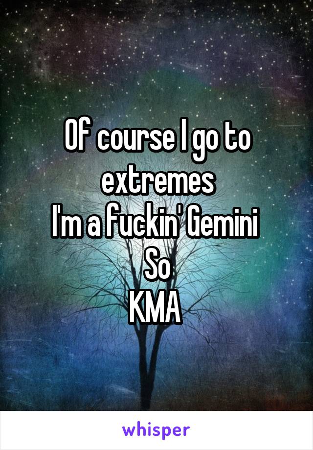 Of course I go to extremes
I'm a fuckin' Gemini 
So
KMA 