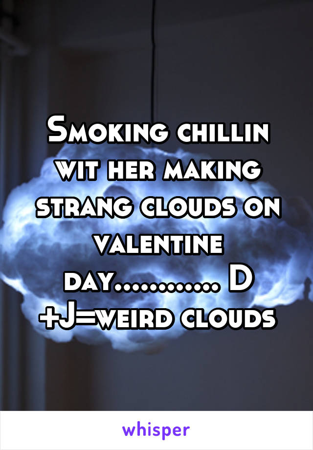 Smoking chillin wit her making strang clouds on valentine day............ D +J=weird clouds