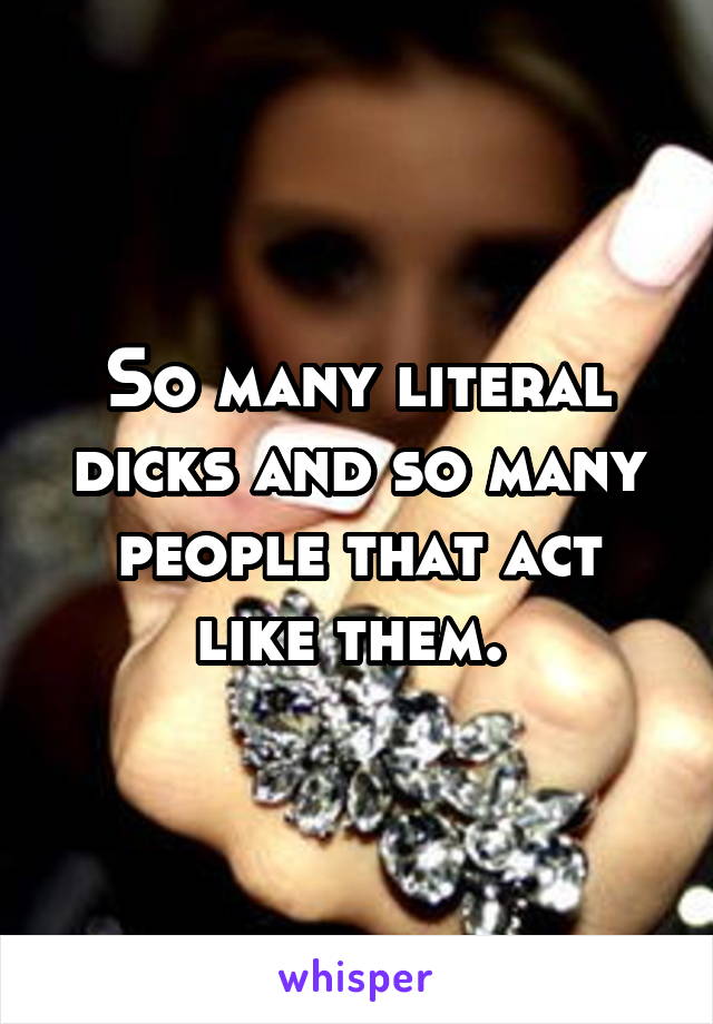 So many literal dicks and so many people that act like them. 