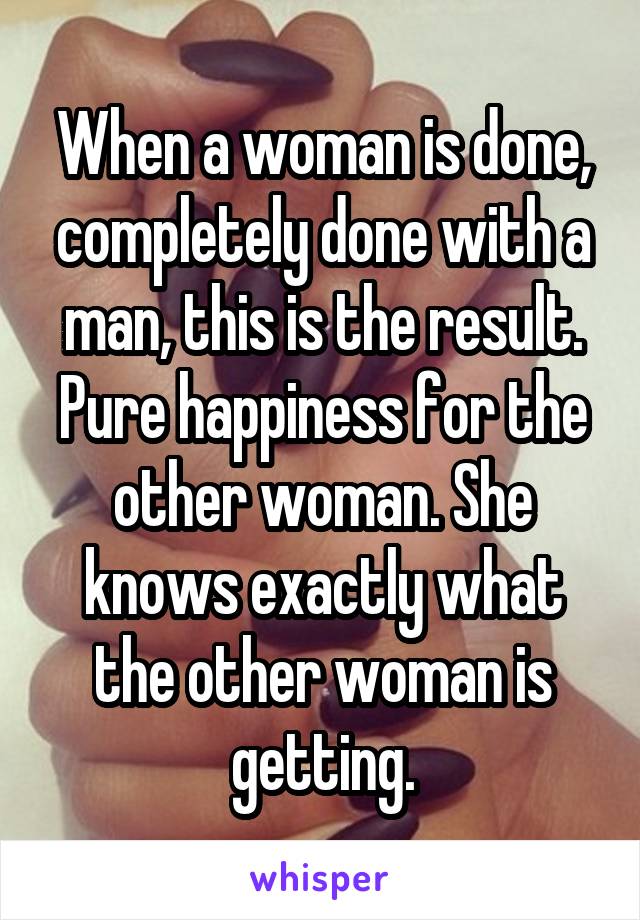 When a woman is done, completely done with a man, this is the result. Pure happiness for the other woman. She knows exactly what the other woman is getting.