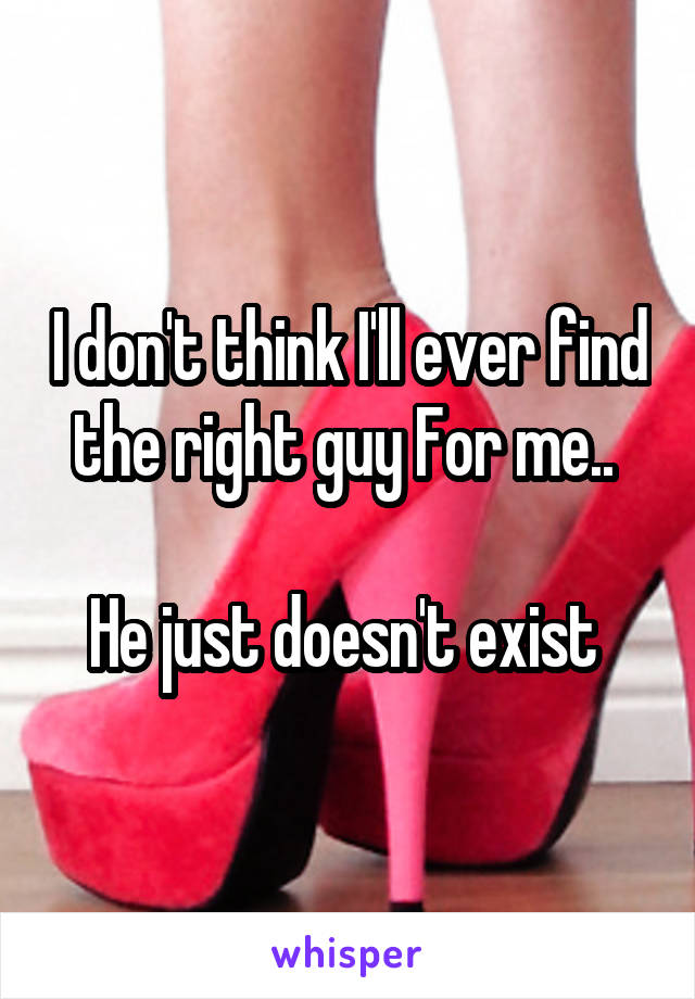 I don't think I'll ever find the right guy For me.. 

He just doesn't exist 