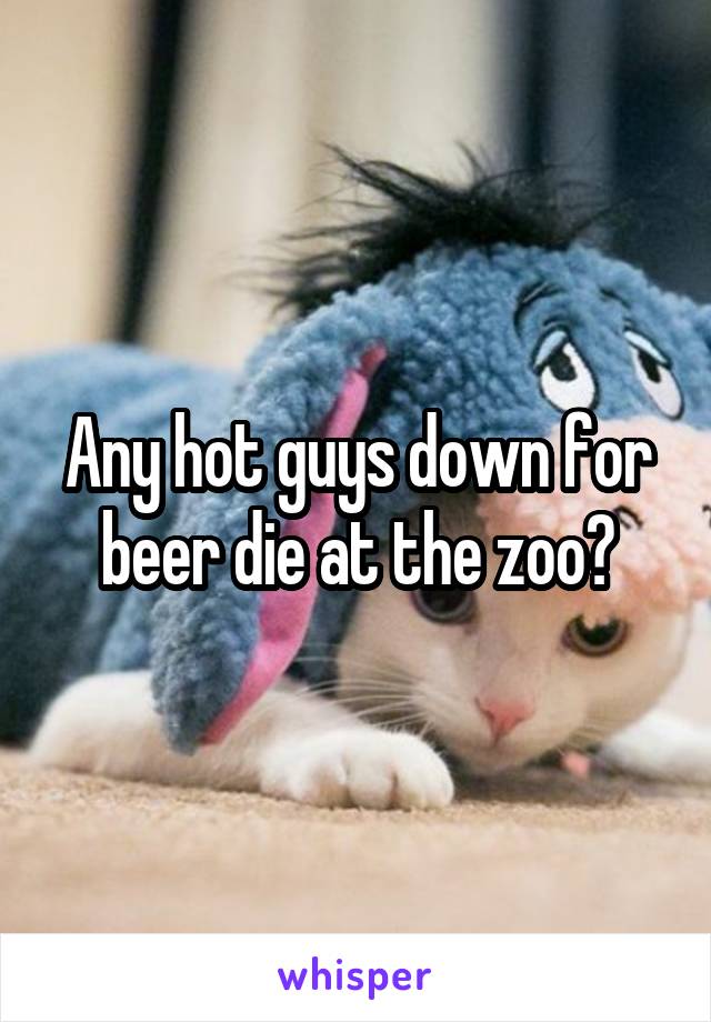 Any hot guys down for beer die at the zoo?