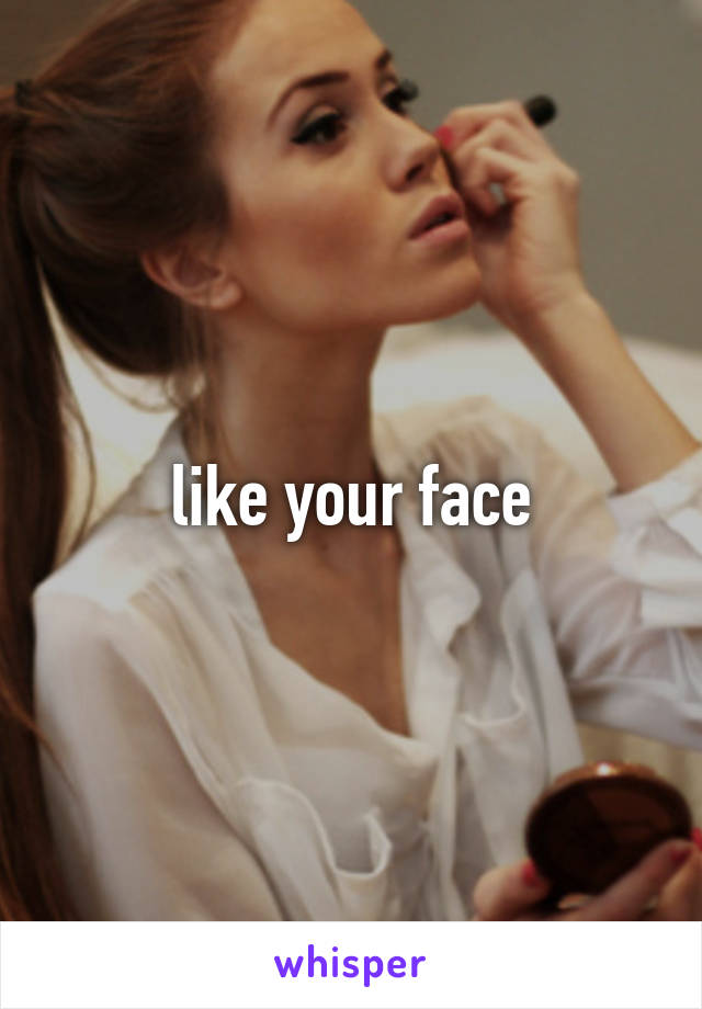 like your face