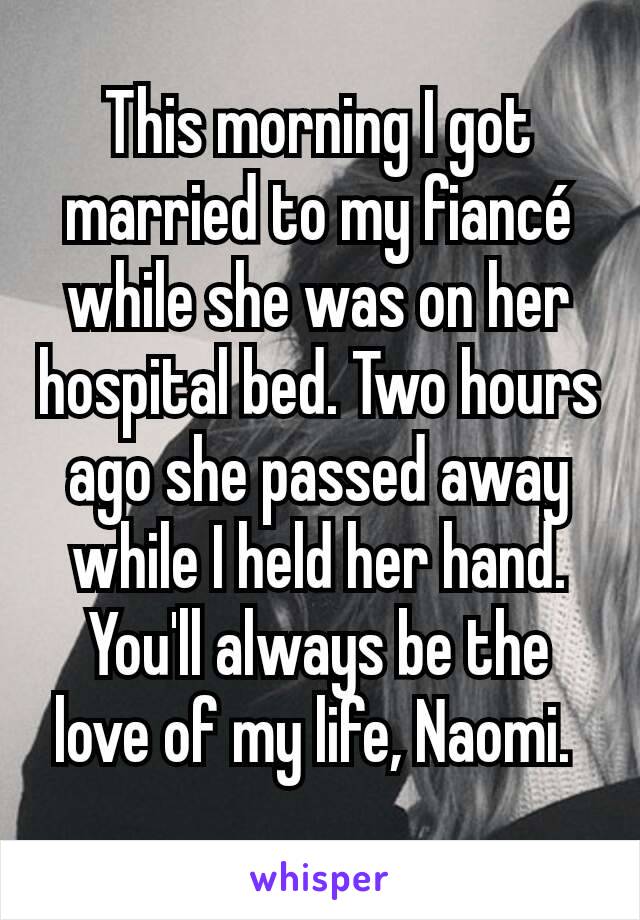 This morning I got married to my fiancé while she was on her hospital bed. Two hours ago she passed away while I held her hand. You'll always be the love of my life, Naomi. 
