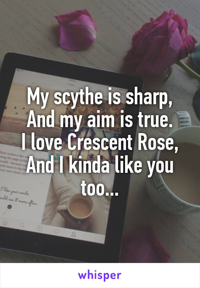 My scythe is sharp,
And my aim is true.
I love Crescent Rose,
And I kinda like you too...