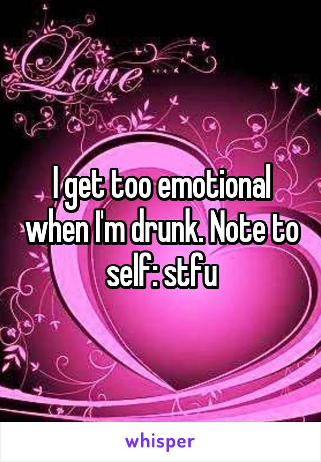 I get too emotional when I'm drunk. Note to self: stfu