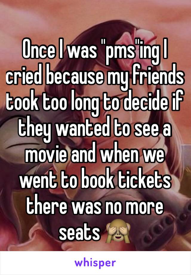 Once I was "pms"ing I cried because my friends took too long to decide if they wanted to see a movie and when we went to book tickets there was no more seats 🙈