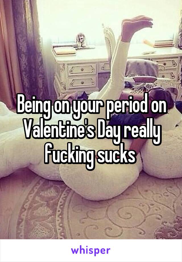Being on your period on Valentine's Day really fucking sucks 
