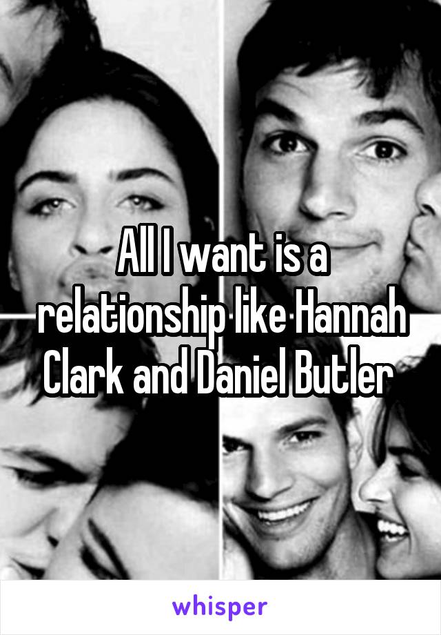 All I want is a relationship like Hannah Clark and Daniel Butler 
