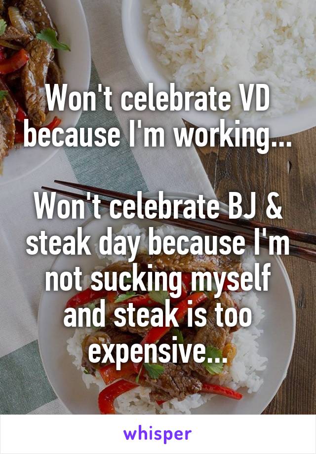 Won't celebrate VD because I'm working...

Won't celebrate BJ & steak day because I'm not sucking myself and steak is too expensive...