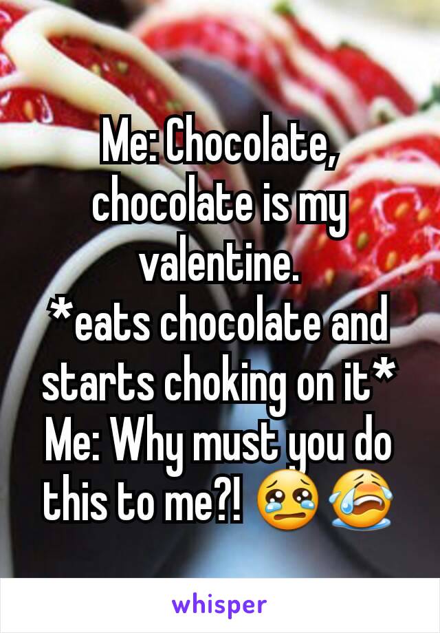 Me: Chocolate, chocolate is my valentine.
*eats chocolate and starts choking on it*
Me: Why must you do this to me?! 😢😭