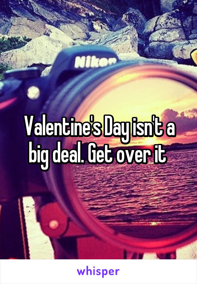 Valentine's Day isn't a big deal. Get over it 