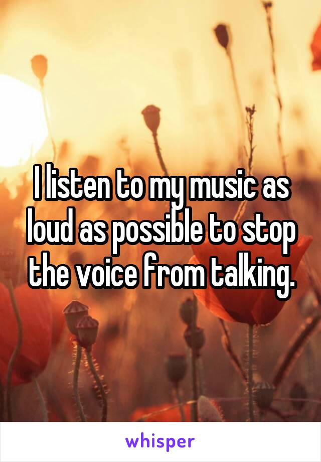 I listen to my music as loud as possible to stop the voice from talking.