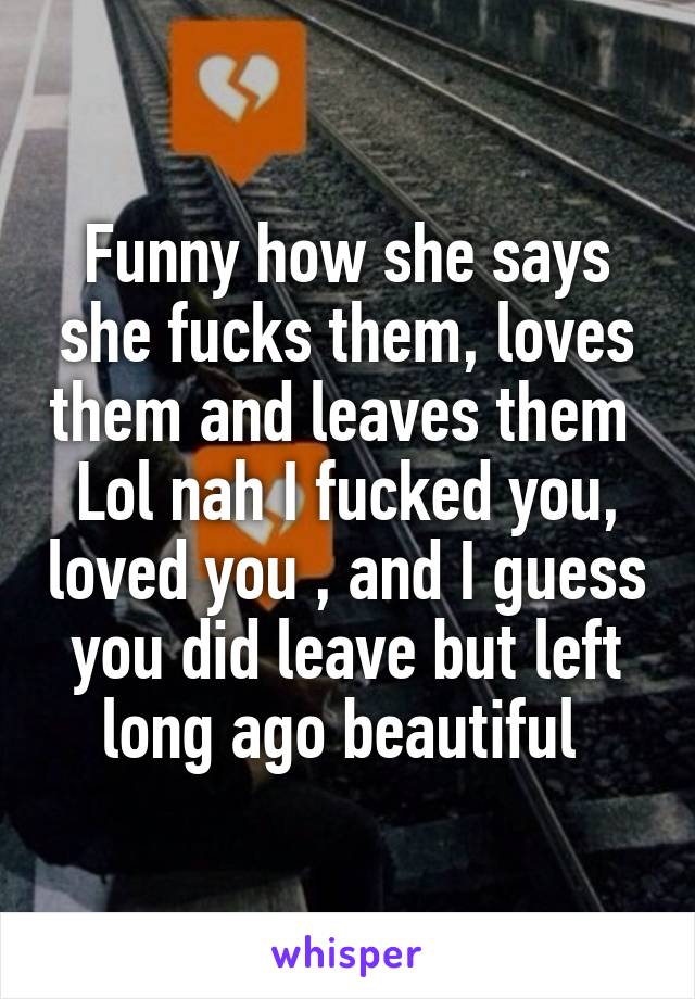 Funny how she says she fucks them, loves them and leaves them 
Lol nah I fucked you, loved you , and I guess you did leave but left long ago beautiful 
