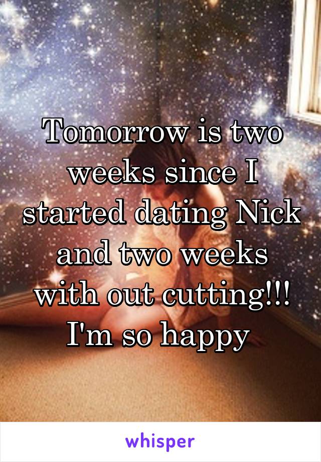 Tomorrow is two weeks since I started dating Nick and two weeks with out cutting!!! I'm so happy 