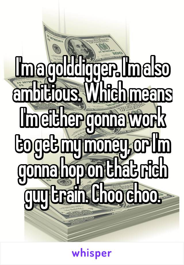 I'm a golddigger. I'm also ambitious. Which means I'm either gonna work to get my money, or I'm gonna hop on that rich guy train. Choo choo.