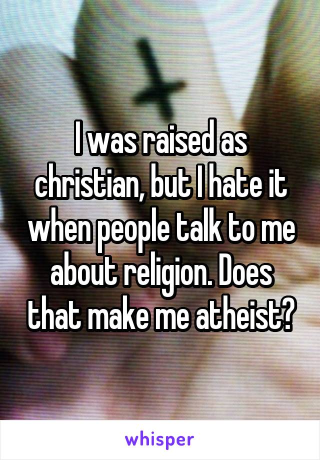 I was raised as christian, but I hate it when people talk to me about religion. Does that make me atheist?