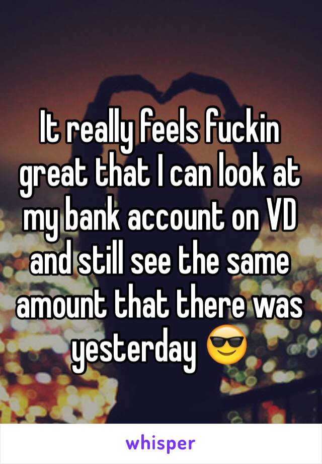 It really feels fuckin great that I can look at my bank account on VD and still see the same amount that there was yesterday 😎