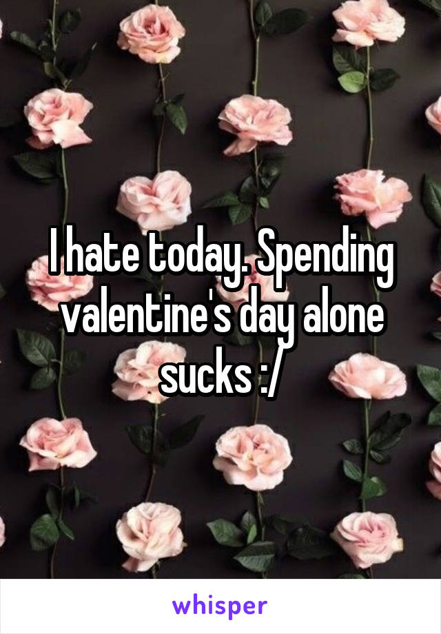 I hate today. Spending valentine's day alone sucks :/