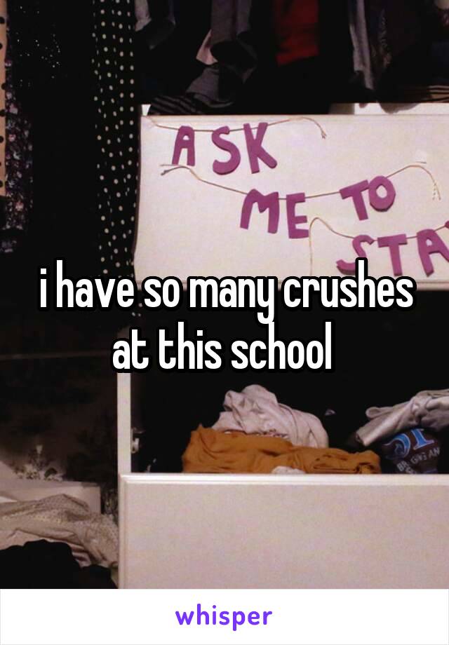 i have so many crushes at this school 