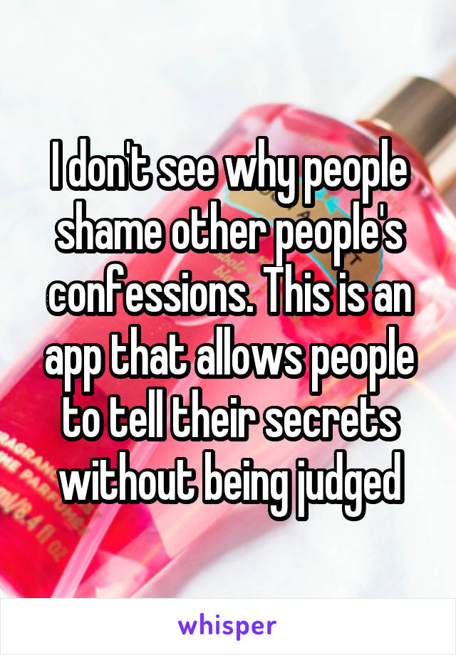 I don't see why people shame other people's confessions. This is an app that allows people to tell their secrets without being judged