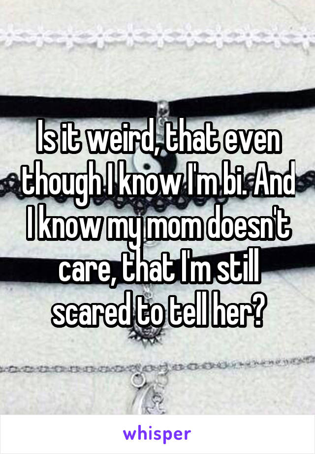 Is it weird, that even though I know I'm bi. And I know my mom doesn't care, that I'm still scared to tell her?