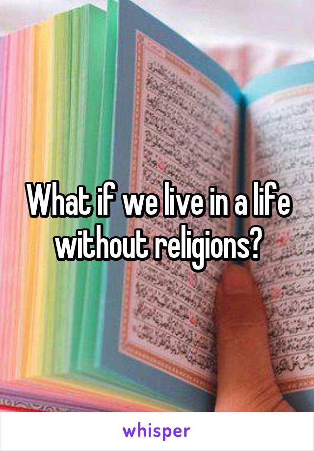 What if we live in a life without religions?