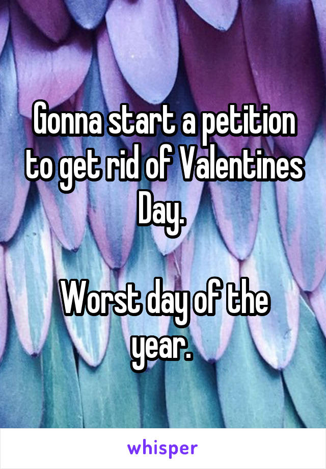 Gonna start a petition to get rid of Valentines Day. 

Worst day of the year. 