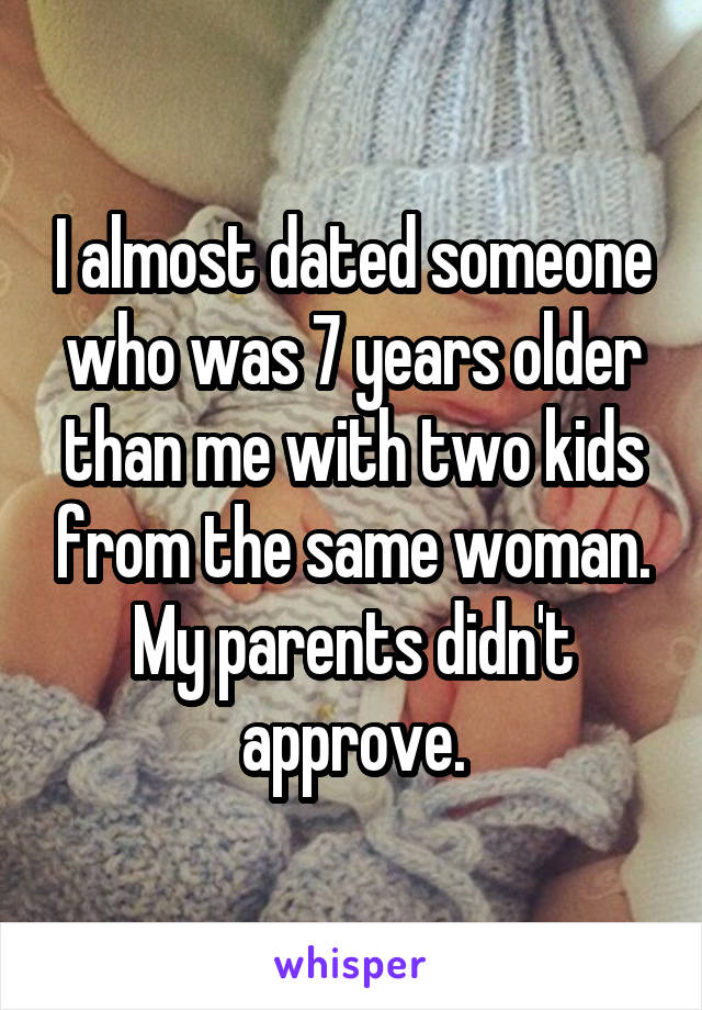 I almost dated someone who was 7 years older than me with two kids from the same woman. My parents didn't approve.