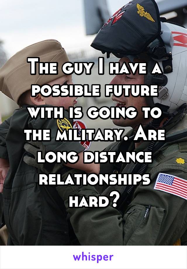 The guy I have a possible future with is going to the military. Are long distance relationships hard?