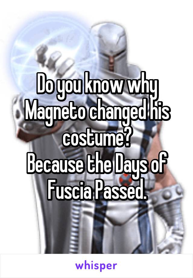 Do you know why Magneto changed his costume?
Because the Days of Fuscia Passed.
