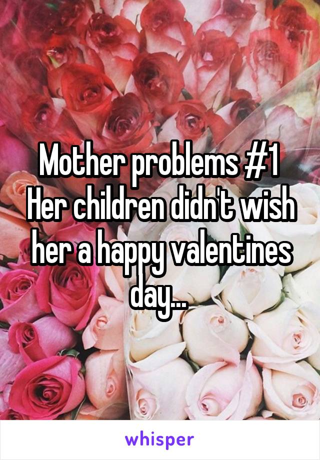 Mother problems #1  Her children didn't wish her a happy valentines day... 
