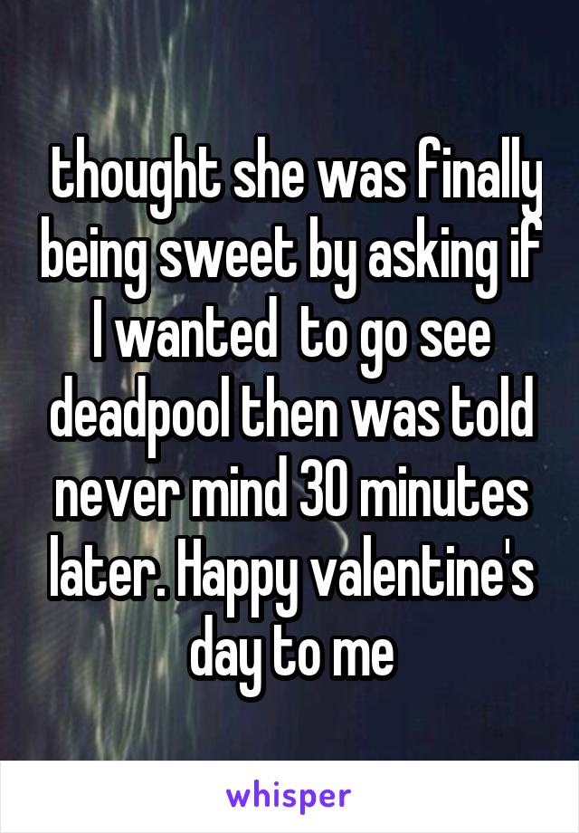  thought she was finally being sweet by asking if I wanted  to go see deadpool then was told never mind 30 minutes later. Happy valentine's day to me