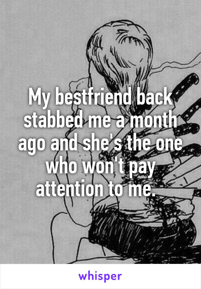 My bestfriend back stabbed me a month ago and she's the one who won't pay attention to me.  