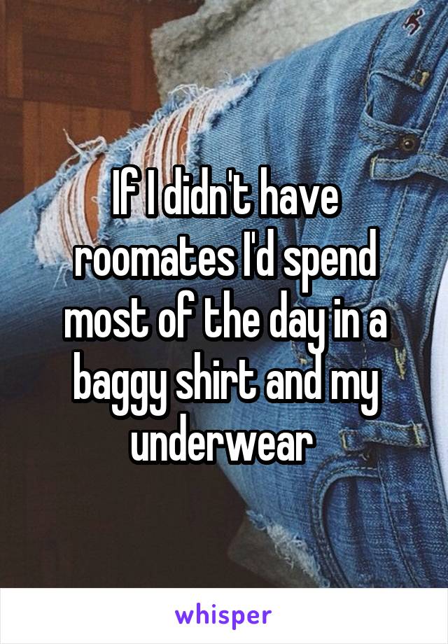 If I didn't have roomates I'd spend most of the day in a baggy shirt and my underwear 