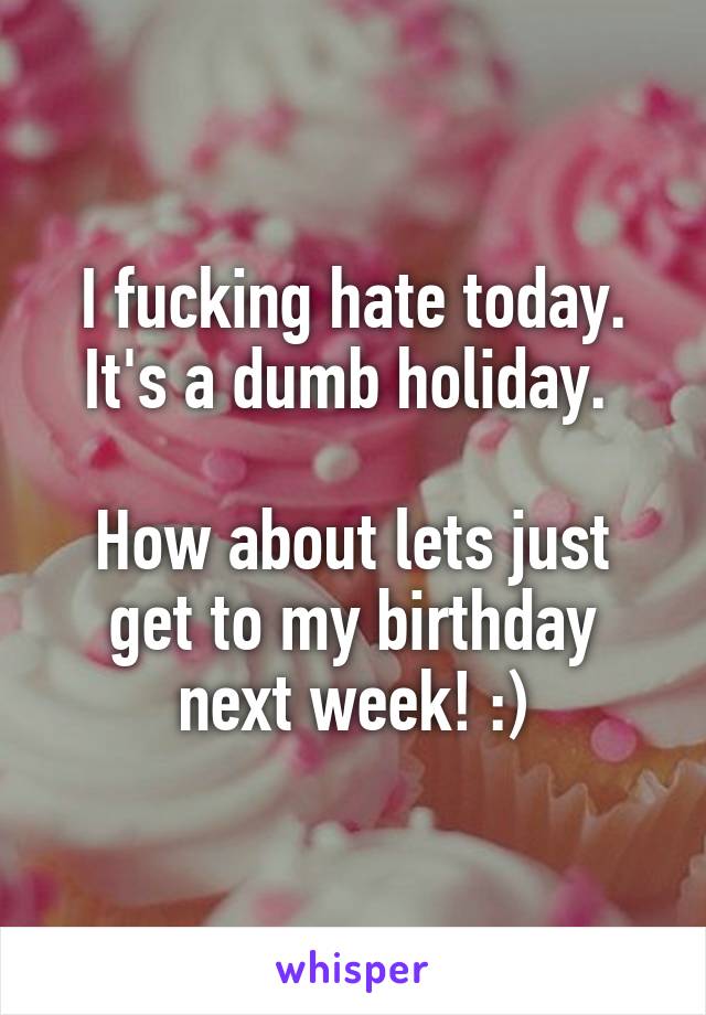I fucking hate today. It's a dumb holiday. 

How about lets just get to my birthday next week! :)