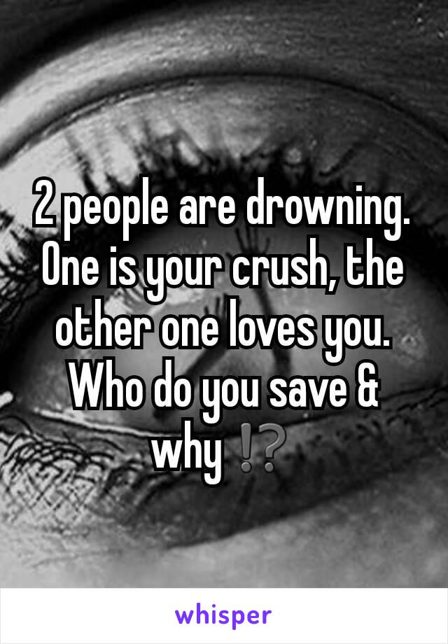 2 people are drowning.
One is your crush, the other one loves you. Who do you save & why⁉